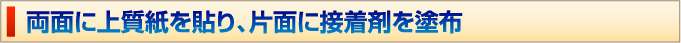 両面に上質紙を貼り、片面に接着剤を塗布。