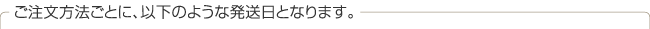 ご注文方法ごとに、以下のような発送日となります。