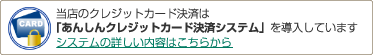 当店のクレジットカード決済は 「あんしんクレジットカード決済システム」を導入しています システムの詳しい内容はこちらから