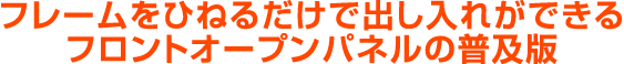 フレームをひねるだけで出し入れができるフロントオープンパネル