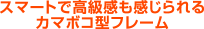 スマートで高級感も感じられるカマボコ型フレーム